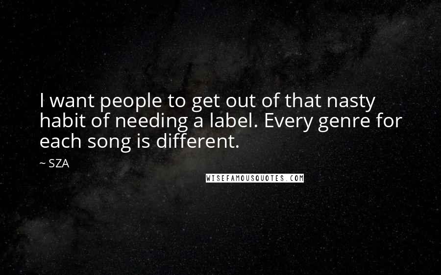 SZA Quotes: I want people to get out of that nasty habit of needing a label. Every genre for each song is different.