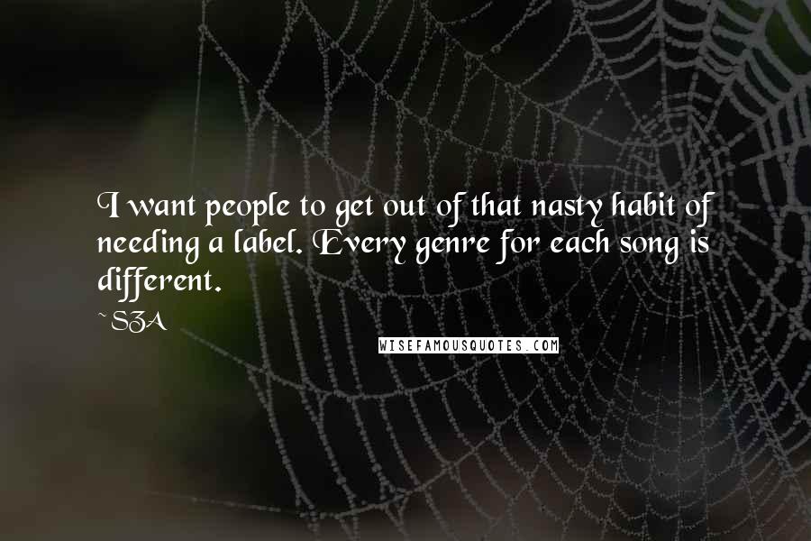 SZA Quotes: I want people to get out of that nasty habit of needing a label. Every genre for each song is different.