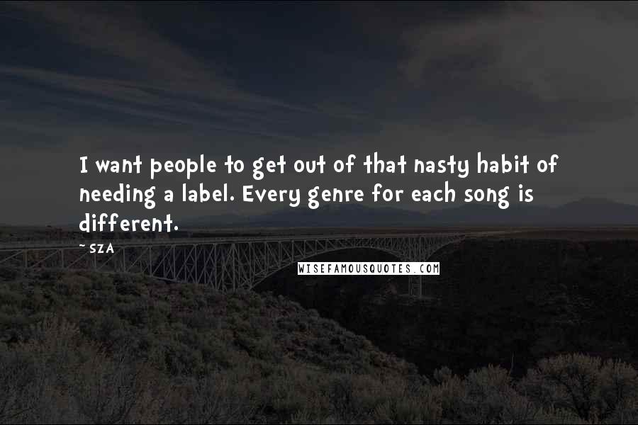 SZA Quotes: I want people to get out of that nasty habit of needing a label. Every genre for each song is different.