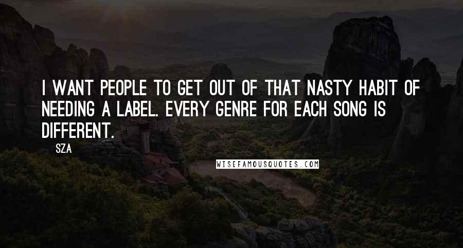 SZA Quotes: I want people to get out of that nasty habit of needing a label. Every genre for each song is different.