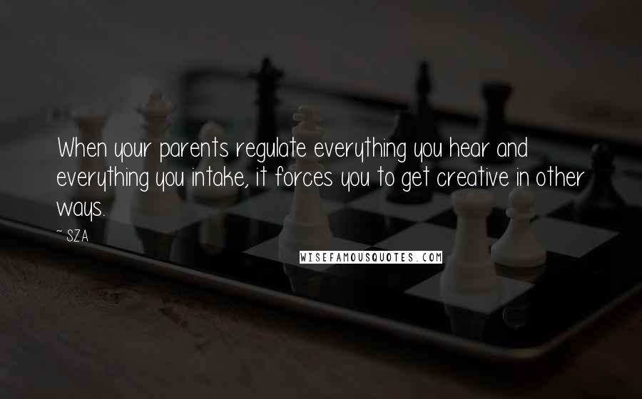 SZA Quotes: When your parents regulate everything you hear and everything you intake, it forces you to get creative in other ways.