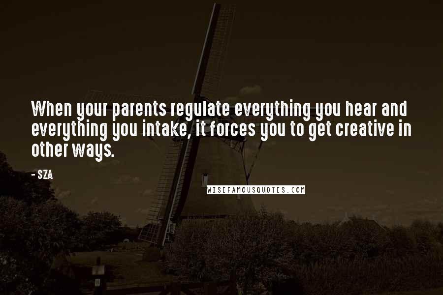 SZA Quotes: When your parents regulate everything you hear and everything you intake, it forces you to get creative in other ways.