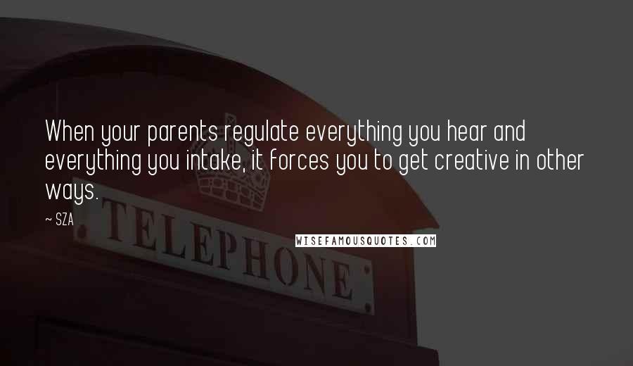 SZA Quotes: When your parents regulate everything you hear and everything you intake, it forces you to get creative in other ways.