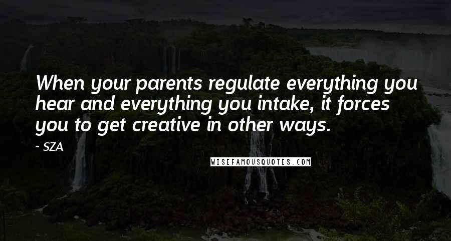 SZA Quotes: When your parents regulate everything you hear and everything you intake, it forces you to get creative in other ways.