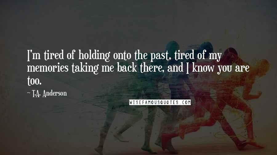 T.A. Anderson Quotes: I'm tired of holding onto the past, tired of my memories taking me back there, and I know you are too.