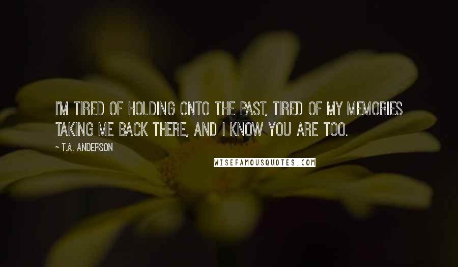 T.A. Anderson Quotes: I'm tired of holding onto the past, tired of my memories taking me back there, and I know you are too.