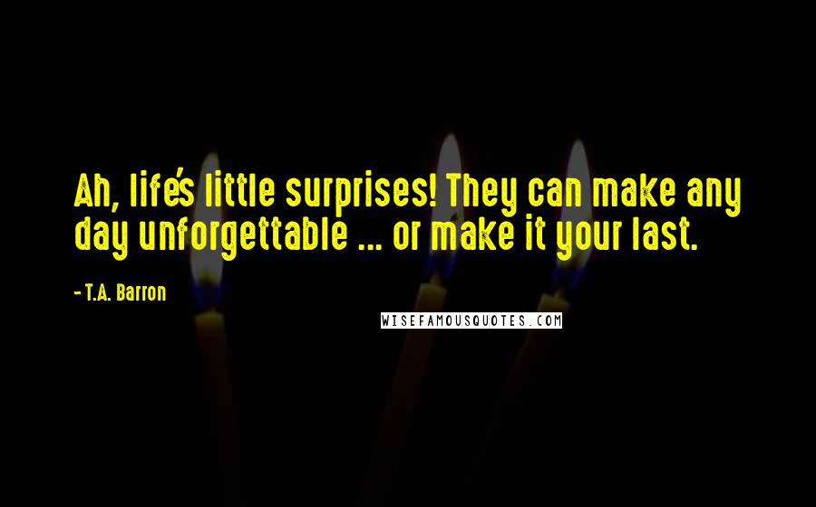 T.A. Barron Quotes: Ah, life's little surprises! They can make any day unforgettable ... or make it your last.