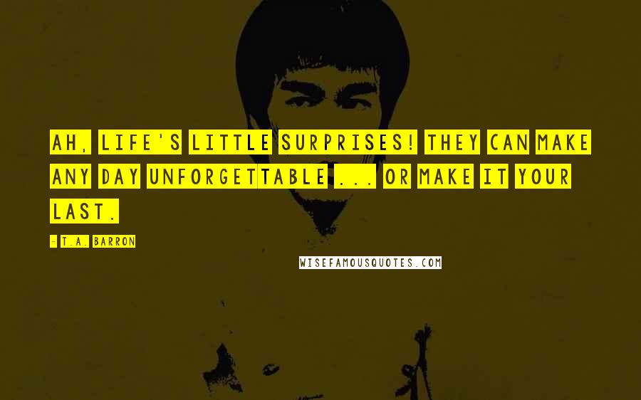 T.A. Barron Quotes: Ah, life's little surprises! They can make any day unforgettable ... or make it your last.