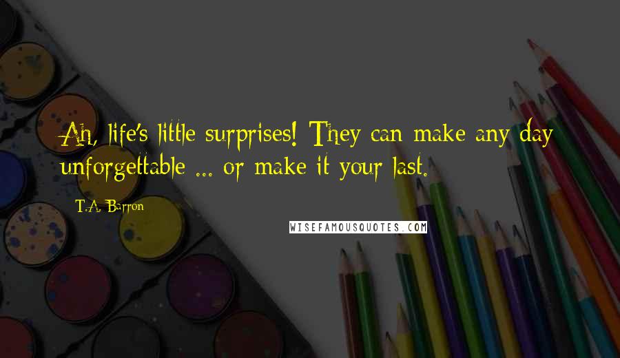 T.A. Barron Quotes: Ah, life's little surprises! They can make any day unforgettable ... or make it your last.