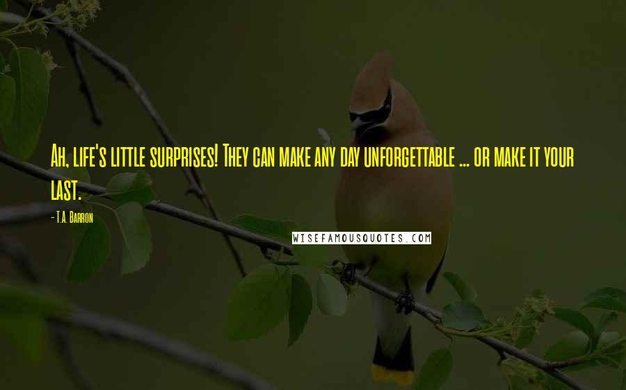T.A. Barron Quotes: Ah, life's little surprises! They can make any day unforgettable ... or make it your last.