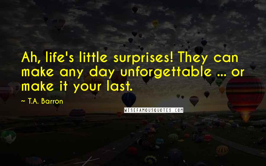 T.A. Barron Quotes: Ah, life's little surprises! They can make any day unforgettable ... or make it your last.
