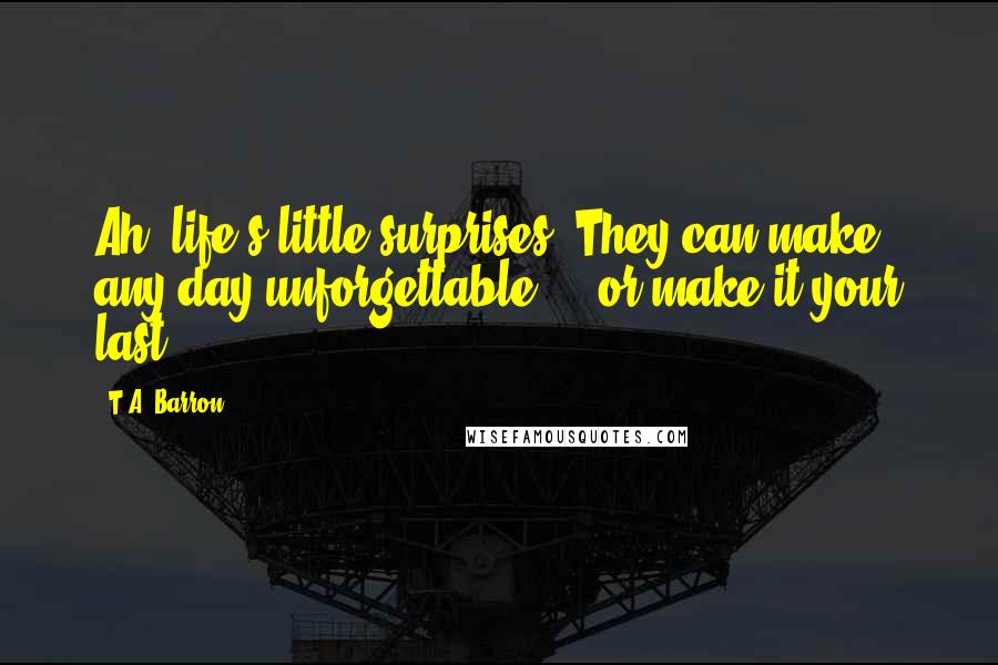 T.A. Barron Quotes: Ah, life's little surprises! They can make any day unforgettable ... or make it your last.