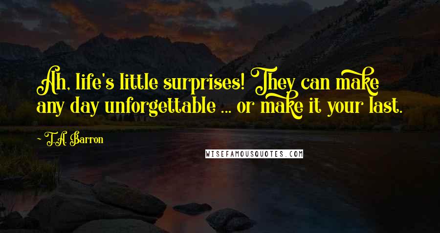 T.A. Barron Quotes: Ah, life's little surprises! They can make any day unforgettable ... or make it your last.