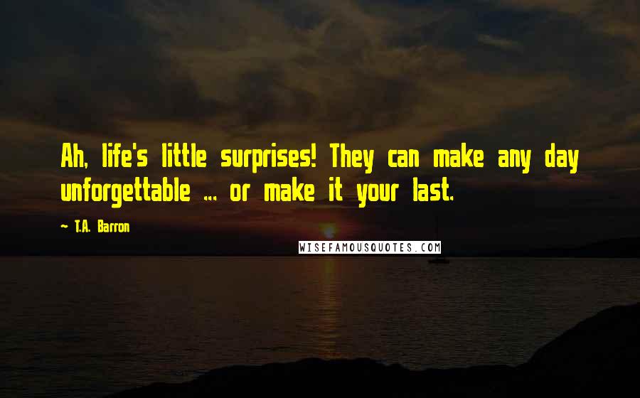 T.A. Barron Quotes: Ah, life's little surprises! They can make any day unforgettable ... or make it your last.