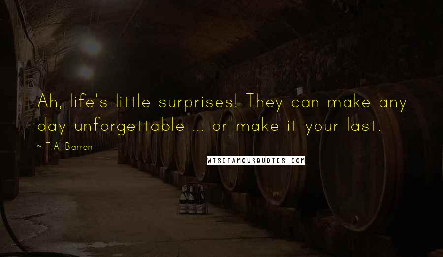 T.A. Barron Quotes: Ah, life's little surprises! They can make any day unforgettable ... or make it your last.