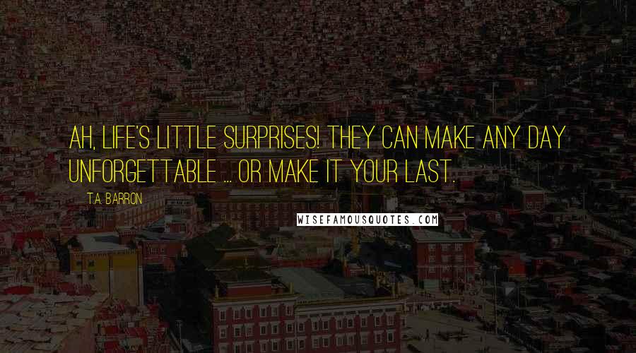 T.A. Barron Quotes: Ah, life's little surprises! They can make any day unforgettable ... or make it your last.