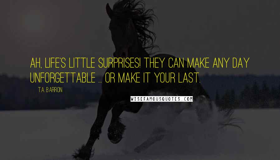 T.A. Barron Quotes: Ah, life's little surprises! They can make any day unforgettable ... or make it your last.