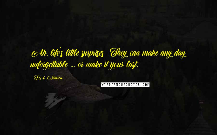 T.A. Barron Quotes: Ah, life's little surprises! They can make any day unforgettable ... or make it your last.