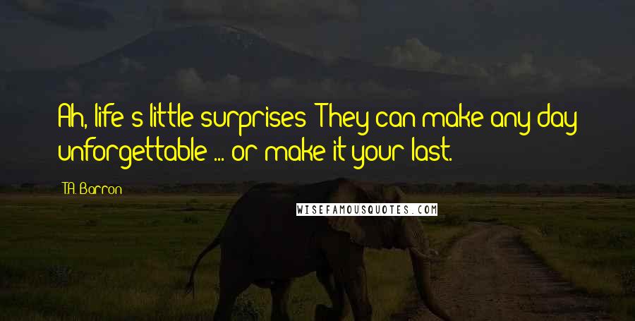 T.A. Barron Quotes: Ah, life's little surprises! They can make any day unforgettable ... or make it your last.