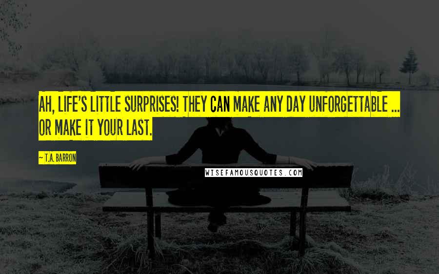 T.A. Barron Quotes: Ah, life's little surprises! They can make any day unforgettable ... or make it your last.