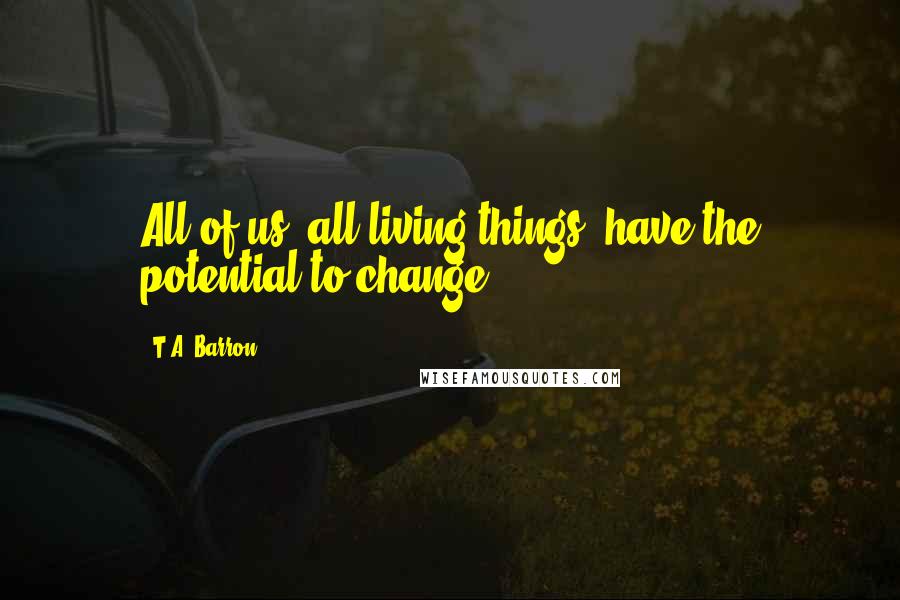 T.A. Barron Quotes: All of us, all living things, have the potential to change.