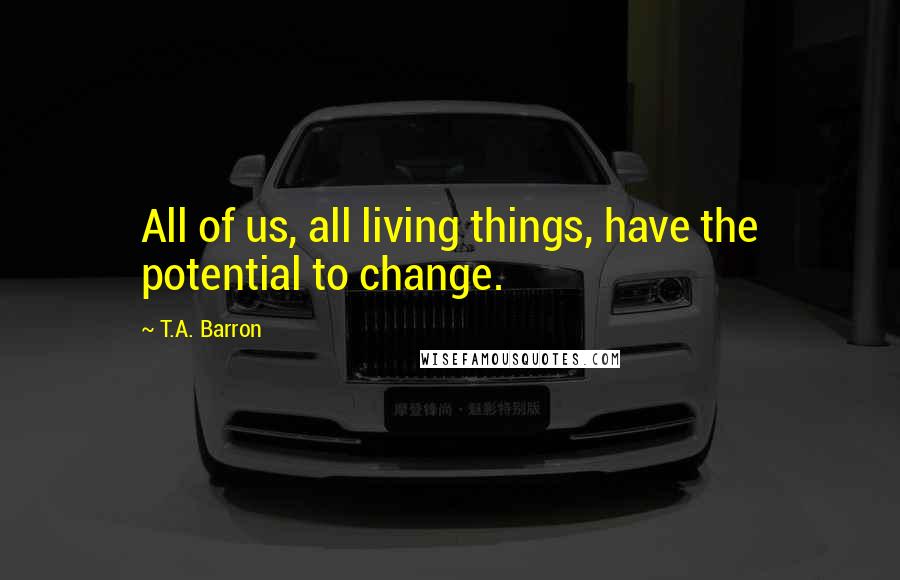 T.A. Barron Quotes: All of us, all living things, have the potential to change.