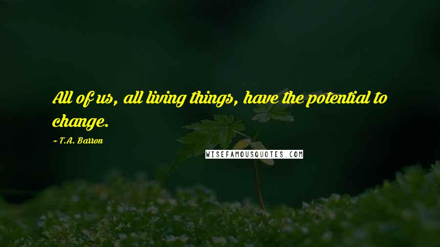 T.A. Barron Quotes: All of us, all living things, have the potential to change.