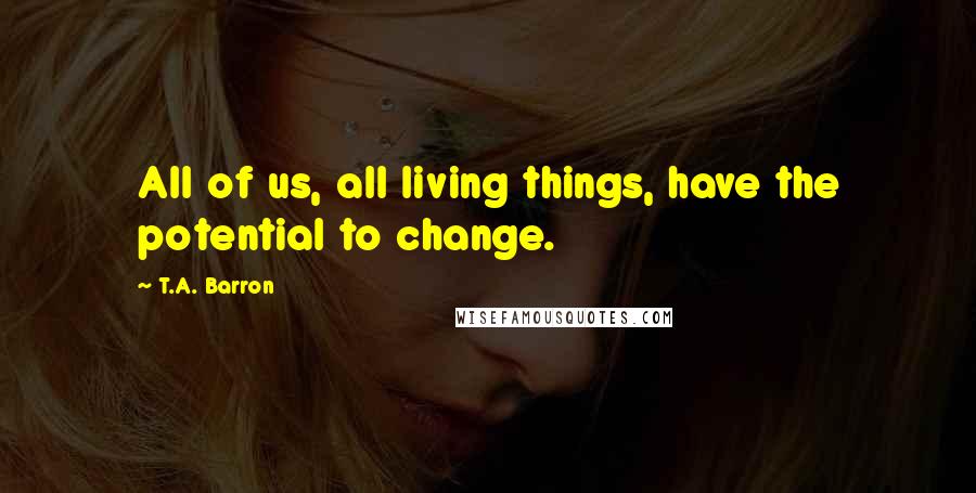 T.A. Barron Quotes: All of us, all living things, have the potential to change.