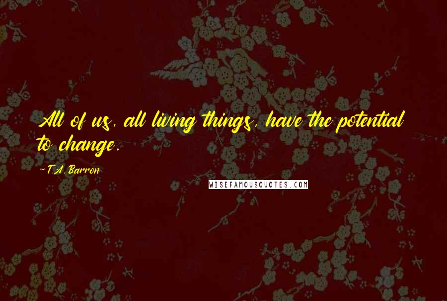 T.A. Barron Quotes: All of us, all living things, have the potential to change.