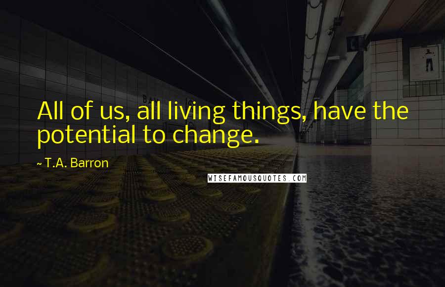 T.A. Barron Quotes: All of us, all living things, have the potential to change.