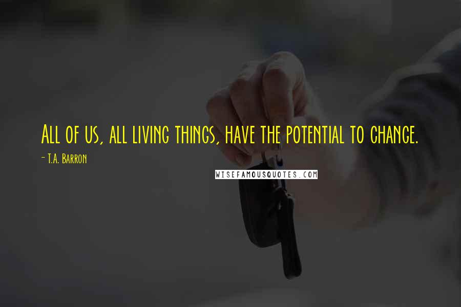 T.A. Barron Quotes: All of us, all living things, have the potential to change.