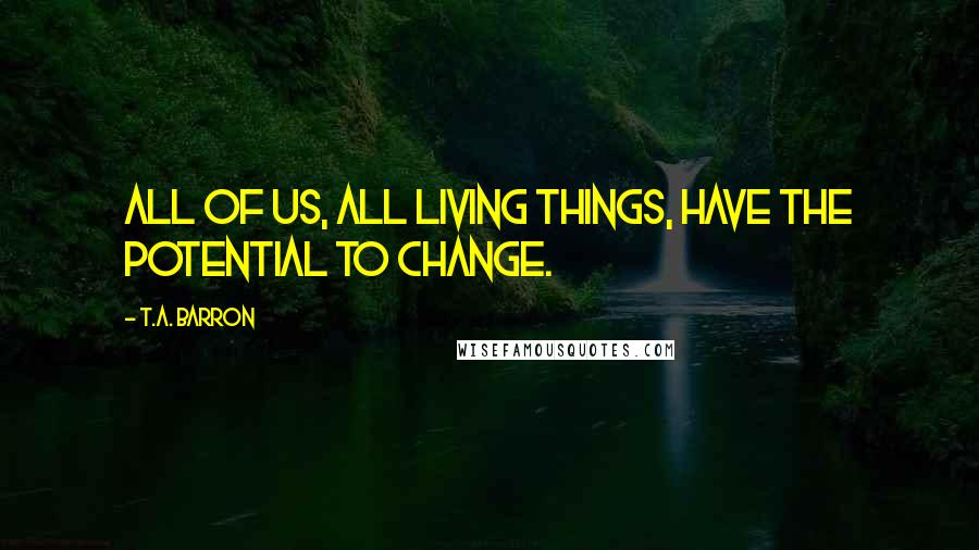 T.A. Barron Quotes: All of us, all living things, have the potential to change.