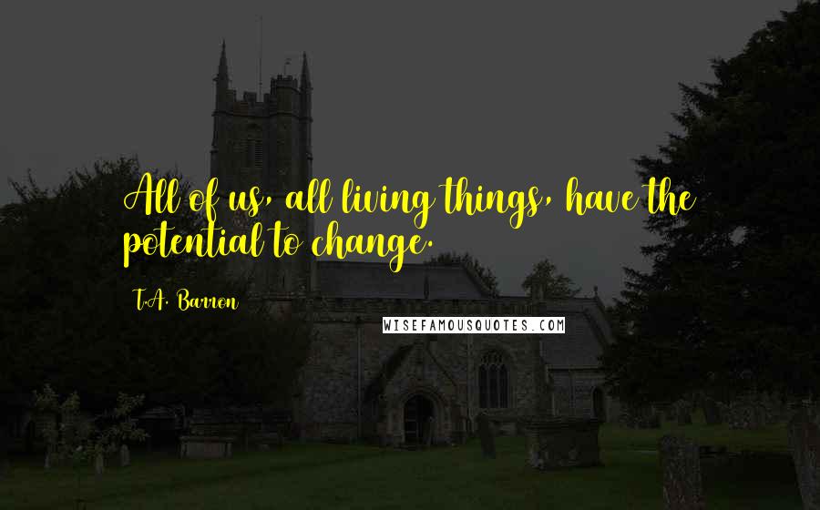 T.A. Barron Quotes: All of us, all living things, have the potential to change.