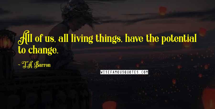 T.A. Barron Quotes: All of us, all living things, have the potential to change.