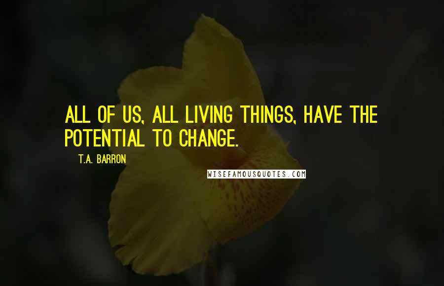 T.A. Barron Quotes: All of us, all living things, have the potential to change.