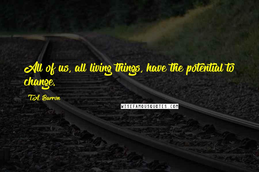 T.A. Barron Quotes: All of us, all living things, have the potential to change.