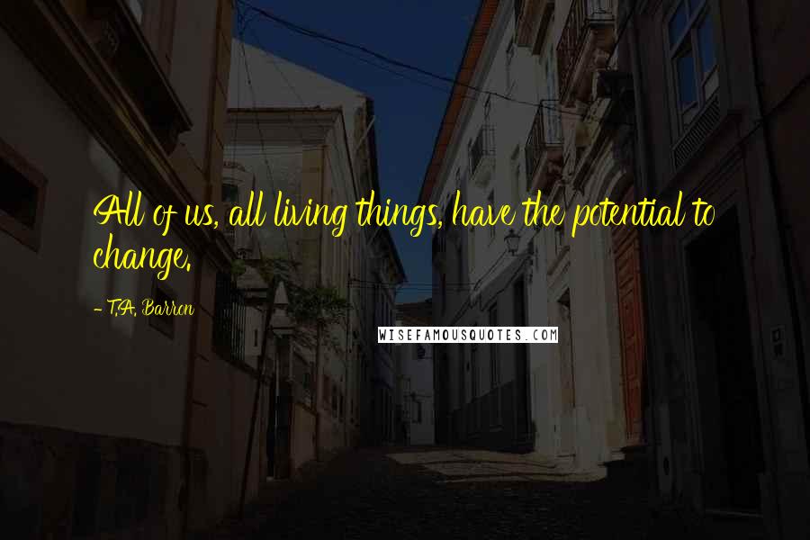 T.A. Barron Quotes: All of us, all living things, have the potential to change.