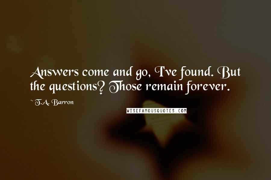 T.A. Barron Quotes: Answers come and go, I've found. But the questions? Those remain forever.