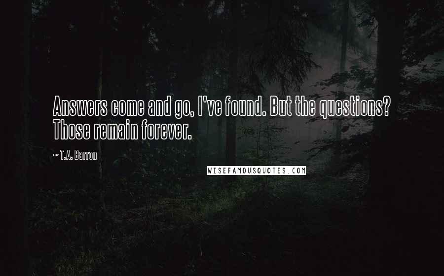 T.A. Barron Quotes: Answers come and go, I've found. But the questions? Those remain forever.