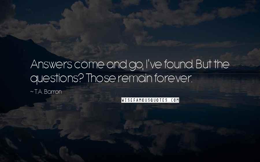 T.A. Barron Quotes: Answers come and go, I've found. But the questions? Those remain forever.