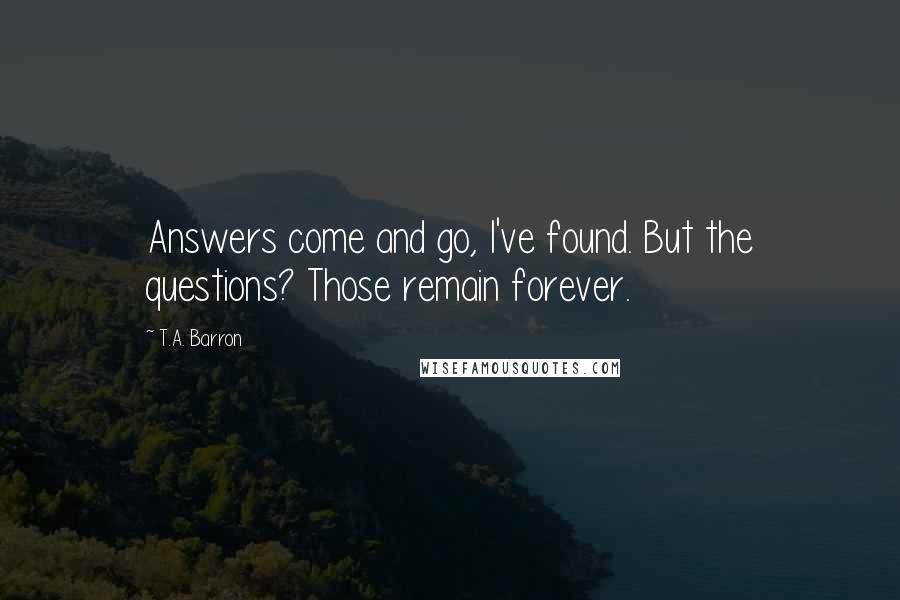 T.A. Barron Quotes: Answers come and go, I've found. But the questions? Those remain forever.