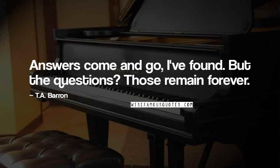 T.A. Barron Quotes: Answers come and go, I've found. But the questions? Those remain forever.