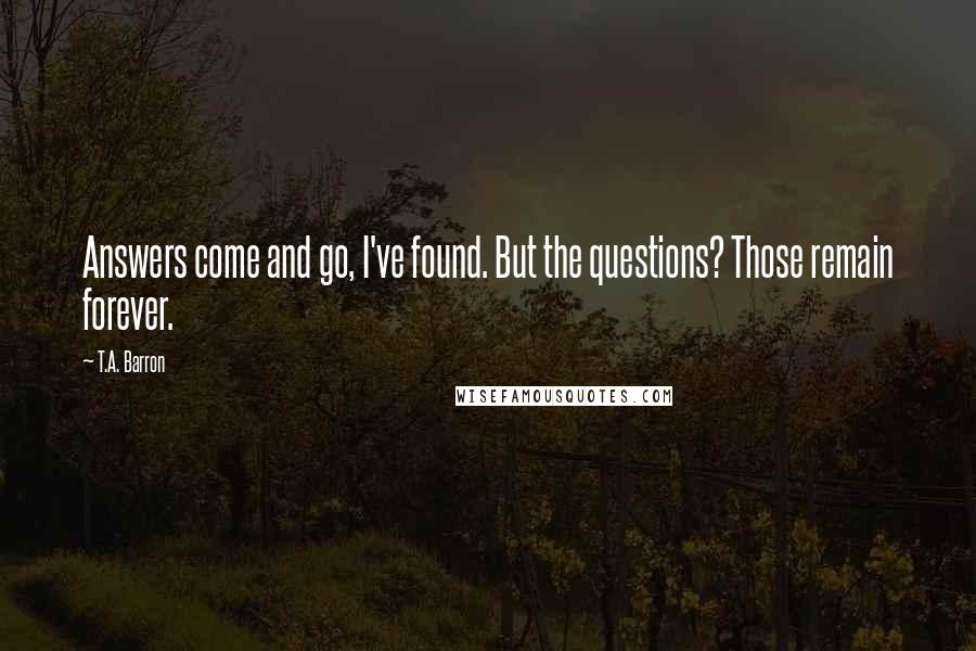 T.A. Barron Quotes: Answers come and go, I've found. But the questions? Those remain forever.
