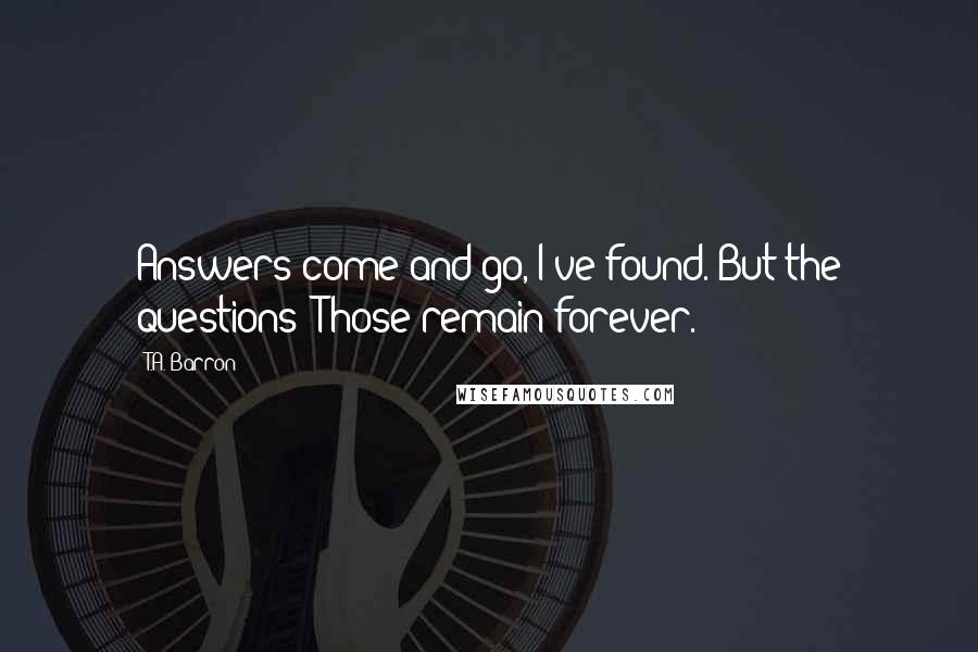 T.A. Barron Quotes: Answers come and go, I've found. But the questions? Those remain forever.