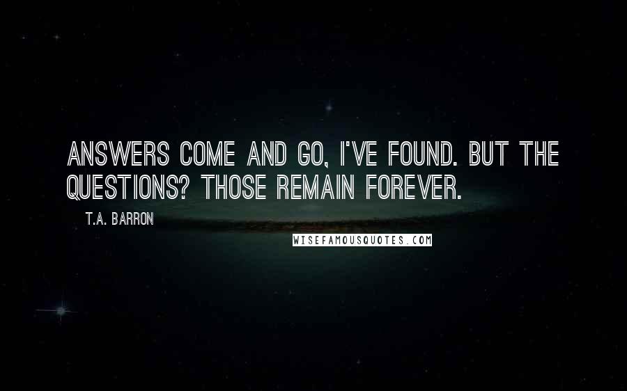 T.A. Barron Quotes: Answers come and go, I've found. But the questions? Those remain forever.