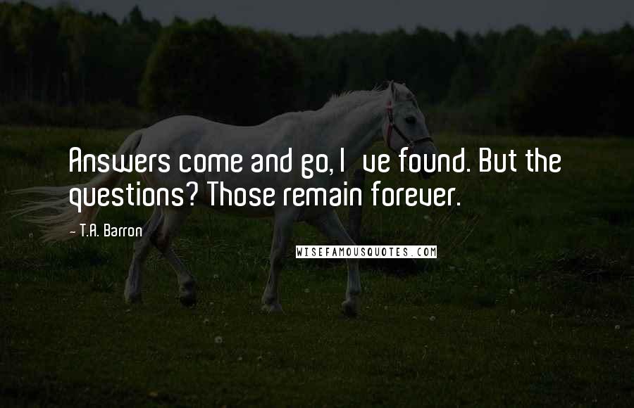 T.A. Barron Quotes: Answers come and go, I've found. But the questions? Those remain forever.