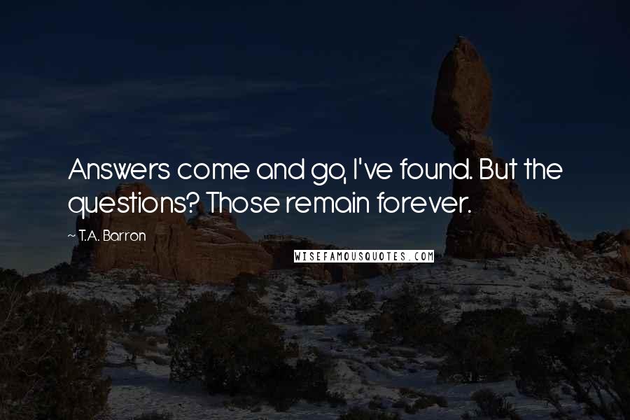 T.A. Barron Quotes: Answers come and go, I've found. But the questions? Those remain forever.