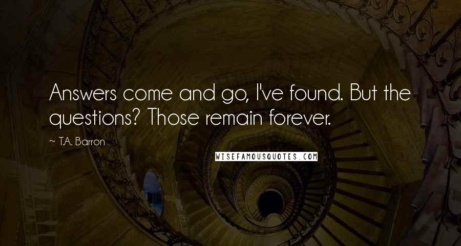 T.A. Barron Quotes: Answers come and go, I've found. But the questions? Those remain forever.