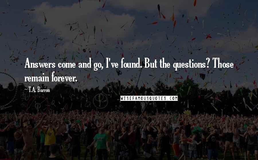 T.A. Barron Quotes: Answers come and go, I've found. But the questions? Those remain forever.