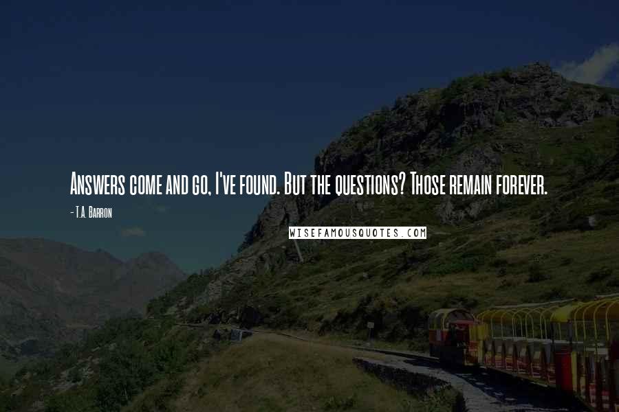 T.A. Barron Quotes: Answers come and go, I've found. But the questions? Those remain forever.